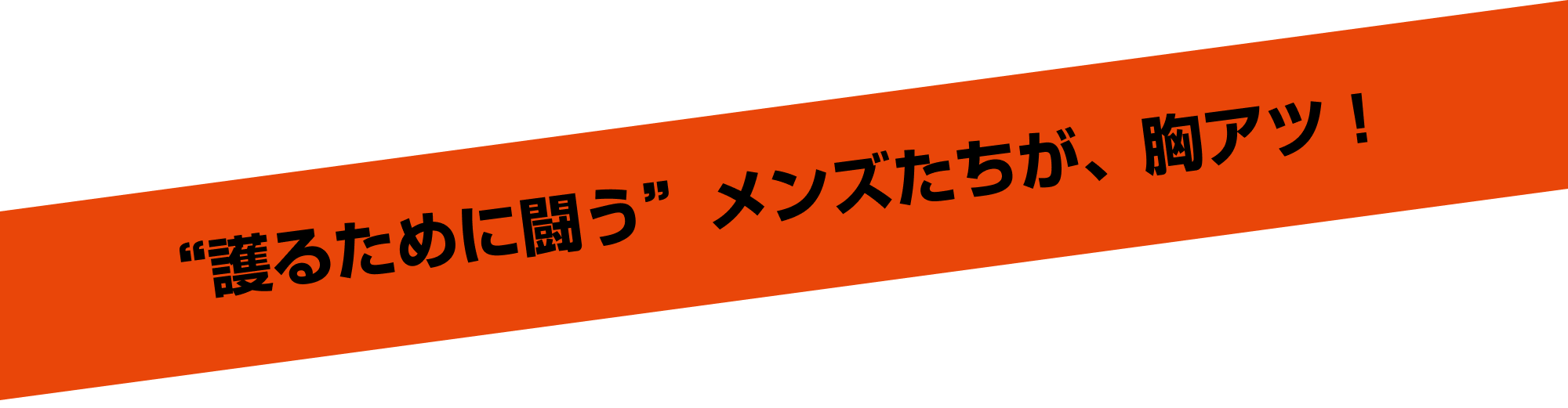  “護るために闘う”メンズたちが、胸アツ！