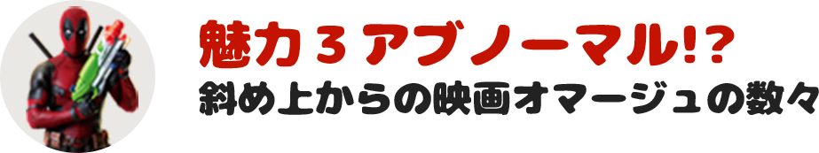 魅力３アブノーマル!?斜め上からの映画オマージュの数々