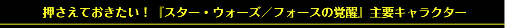 押さえておきたい！『スター・ウォーズ／フォースの覚醒』主要キャラクター