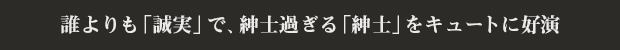 誰よりも「誠実」で、紳士過ぎる「紳士」をキュートに好演