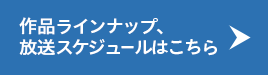 作品ラインナップ、放送スケジュールはこちら