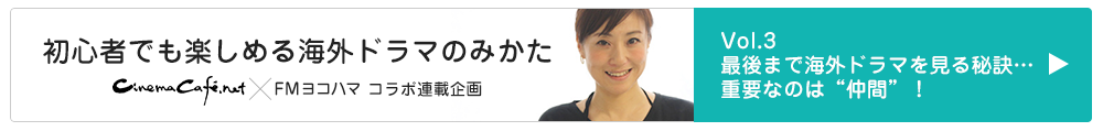 cinemacafe.net×FMヨコハマ　コラボ連載企画「初心者でも楽しめる海外ドラマのみかた」