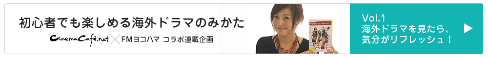 cinemacafe.net×FMヨコハマ　コラボ連載企画「初心者でも楽しめる海外ドラマのみかた」