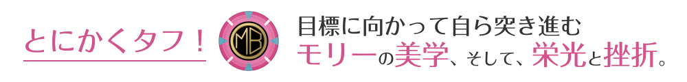 とにかくタフ！　目標に向かって自ら突き進むモリーの美学、そして、栄光と挫折。