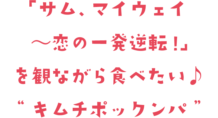「サム、マイウェイ~恋の一発逆転!~」を観ながら食べたい♪“キムチポックンパ”