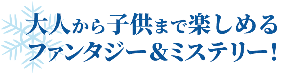 大人から子供まで楽しめるファンタジー&ミステリー!