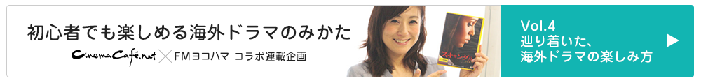 cinemacafe.net×FMヨコハマ　コラボ連載企画「初心者でも楽しめる海外ドラマのみかた」