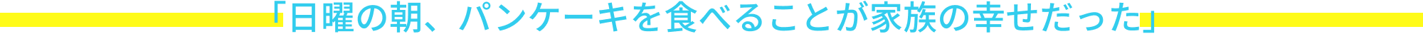 「日曜の朝、パンケーキを食べることが家族の幸せだった」