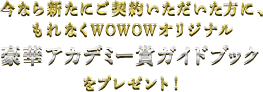 今なら新たにご契約いただいた方に、もれなくWOWOWオリジナル豪華アカデミー賞ガイドブックをプレゼント！