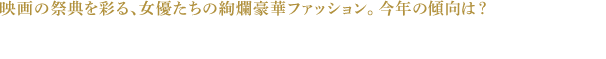 映画の祭典を彩る、女優たちの絢爛豪華ファッション。今年の傾向は？ 今年も、オスカーの季節がやってきました。映画界が最も華やぐこの時期に、映画好き、ファッション好きともに気になるのが、出席者たちのファッションです。