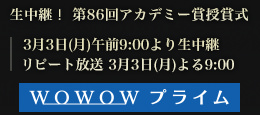 生中継！ 第86回アカデミー賞授賞式3月3日(月)午前9:00より生中継リピート放送 3月3日(月)よる9:00 WOWOWプライム