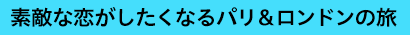 素敵な恋がしたくなるパリ＆ロンドンの旅