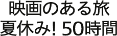 映画のある旅 夏休み！50時間