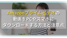 Amazonプライムビデオの動画をPCやスマホにダウンロードする方法と注意点