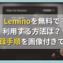 Leminoを無料で利用する方法は？会員登録手順を画像付きで解説！ 画像