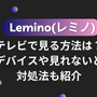 Lemino(レミノ)をテレビで見る方法は？対応デバイスや見れないときの対処法も紹介 画像