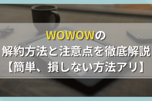WOWOWの解約方法と注意点を徹底解説【簡単、損しない方法アリ】 画像