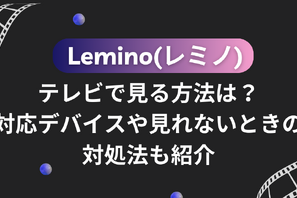 Lemino(レミノ)をテレビで見る方法は？対応デバイスや見れないときの対処法も紹介 画像