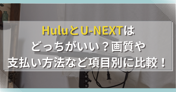 HuluとU-NEXTはどっちがおすすめ？料金や機能・作品数を比較！