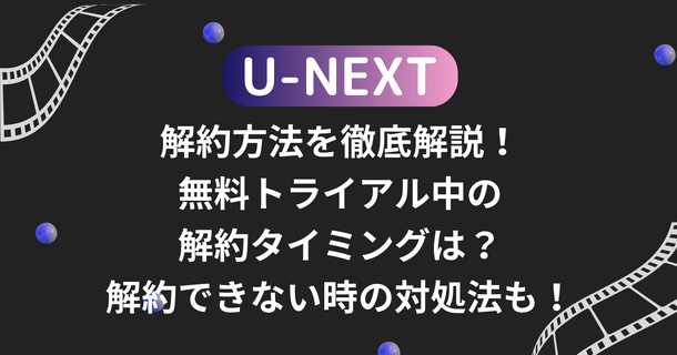 U-NEXTの解約方法を徹底解説！無料トライアル中の解約タイミングは？解約できない時の対処法も！