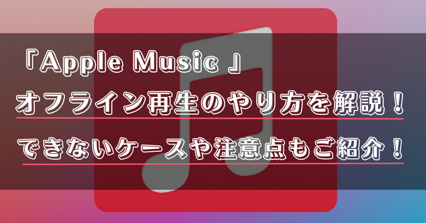Apple Musicオフライン再生のやり方は？できないケースや注意点もご紹介！