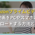 Amazonプライムビデオの動画をPCやスマホにダウンロードする方法と注意点