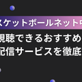 バスケットボールのネット中継を視聴できるおすすめの動画配信サービス7選を徹底解説！