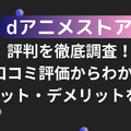 dアニメストアの評判を徹底調査！口コミ評価からわかるメリット・デメリットを解説