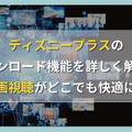 ディズニープラスのダウンロード機能を詳しく解説！動画視聴がどこでも快適に！