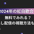 紅白歌合戦を無料で見逃し配信を見る方法(2024年～2025年第75回)を徹底調査！