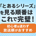 『とあるシリーズ』を見る順番はこれで完璧！初心者は迷わず放送順がおすすめ