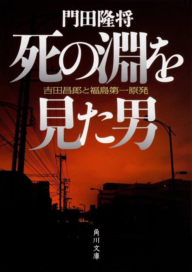 門田隆将 「死の淵を見た男 吉田昌郎と福島第一原発」 (角川文庫刊) 840円(税別)