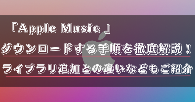 Apple Musicで音楽ダウンロードする手順を解説！ライブラリ追加との違いについてもご紹介！