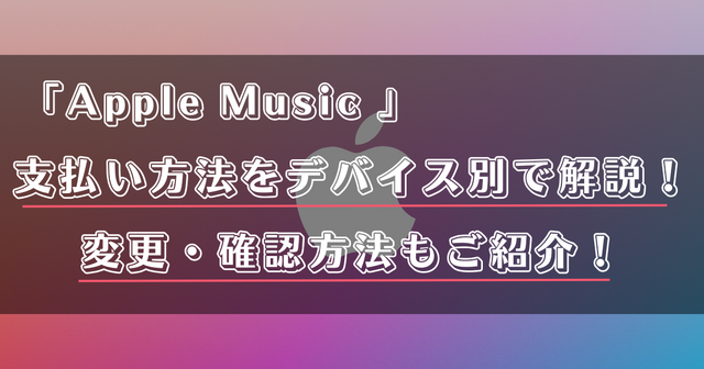 Apple Musicの支払い方法は？変更・確認手順も詳しく解説！