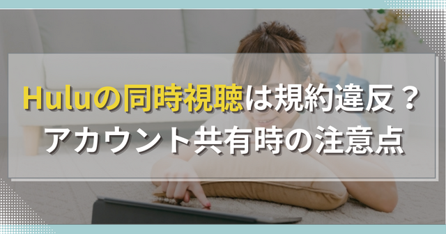 Huluの同時視聴は規約違反？アカウント共有時の注意点