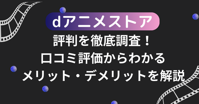 dアニメストアの評判を徹底調査！口コミ評価からわかるメリット・デメリットを解説
