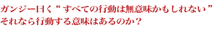 ガンジー曰く“すべての行動は無意味かもしれない”それなら行動する意味はあるのか？