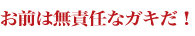 お前は無責任なガキだ！