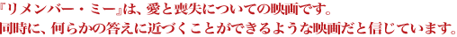 『リメンバー・ミー』は、愛と喪失についての映画です。同時に、何らかの答えに近づくことができるような映画だと信じています。