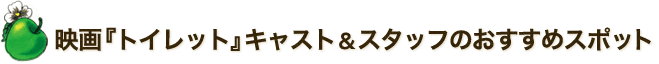 映画『トイレット』キャスト&スタッフのおすすめスポット